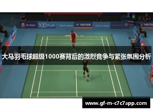 大马羽毛球超级1000赛背后的激烈竞争与紧张氛围分析