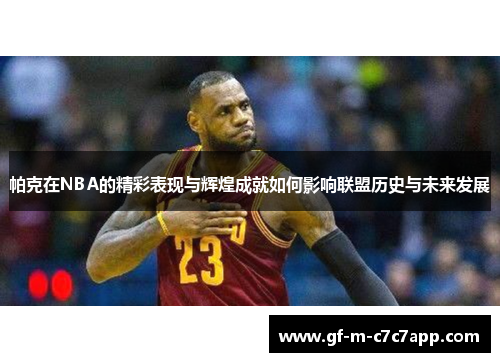 帕克在NBA的精彩表现与辉煌成就如何影响联盟历史与未来发展 帕克在NBA的精彩表现与辉煌成就如何影响联盟历史与未来发展