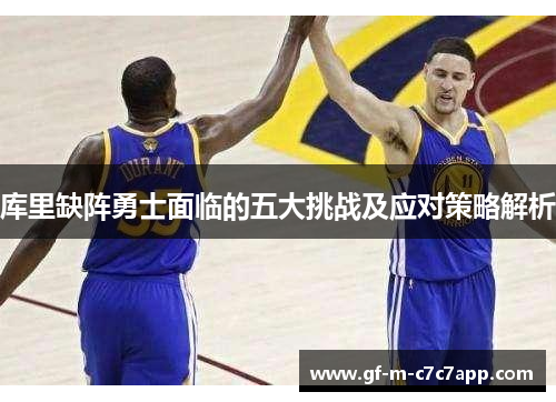 库里缺阵勇士面临的五大挑战及应对策略解析 库里缺阵勇士面临的五大挑战及应对策略解析