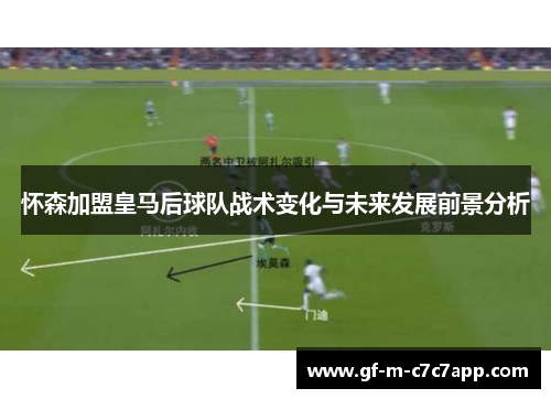 怀森加盟皇马后球队战术变化与未来发展前景分析 怀森加盟皇马后球队战术变化与未来发展前景分析