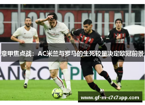 意甲焦点战:AC米兰与罗马的生死较量决定欧冠前景 意甲焦点战:AC米兰与罗马的生死较量决定欧冠前景