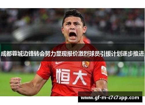 成都蓉城边锋转会努力显现报价激烈球员引援计划逐步推进 成都蓉城边锋转会努力显现报价激烈球员引援计划逐步推进