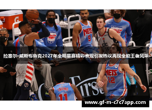 拉塞尔·威斯布鲁克2027年全明星赛精彩表现引发热议再现全能王者风采