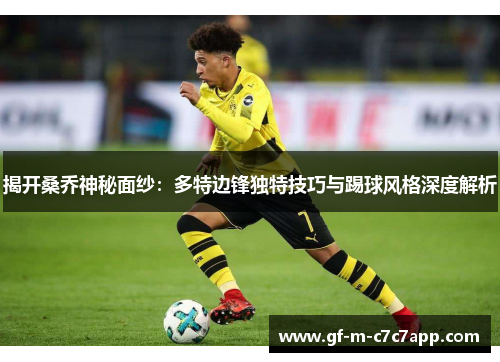 揭开桑乔神秘面纱:多特边锋独特技巧与踢球风格深度解析 揭开桑乔神秘面纱:多特边锋独特技巧与踢球风格深度解析