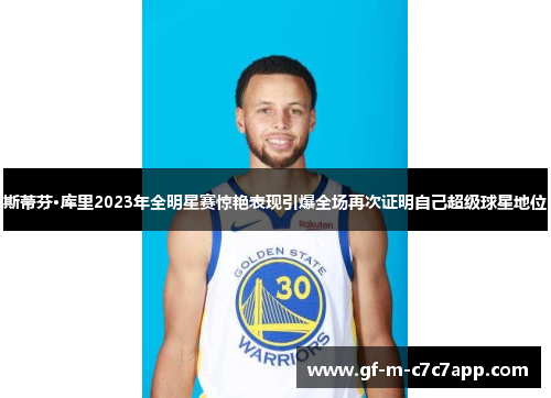 斯蒂芬·库里2023年全明星赛惊艳表现引爆全场再次证明自己超级球星地位