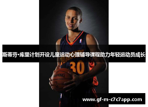 斯蒂芬·库里计划开设儿童运动心理辅导课程助力年轻运动员成长 斯蒂芬·库里计划开设儿童运动心理辅导课程助力年轻运动员成长