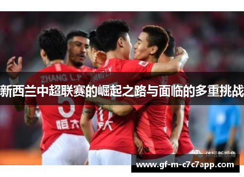 新西兰中超联赛的崛起之路与面临的多重挑战 新西兰中超联赛的崛起之路与面临的多重挑战