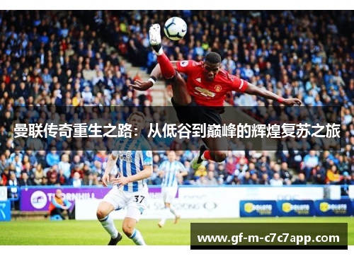 曼联传奇重生之路:从低谷到巅峰的辉煌复苏之旅 曼联传奇重生之路:从低谷到巅峰的辉煌复苏之旅