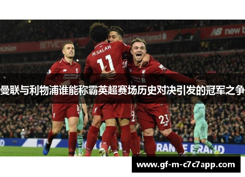 曼联与利物浦谁能称霸英超赛场历史对决引发的冠军之争 曼联与利物浦谁能称霸英超赛场历史对决引发的冠军之争