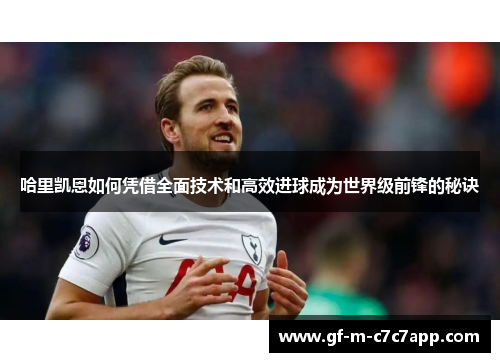 哈里凯恩如何凭借全面技术和高效进球成为世界级前锋的秘诀 哈里凯恩如何凭借全面技术和高效进球成为世界级前锋的秘诀