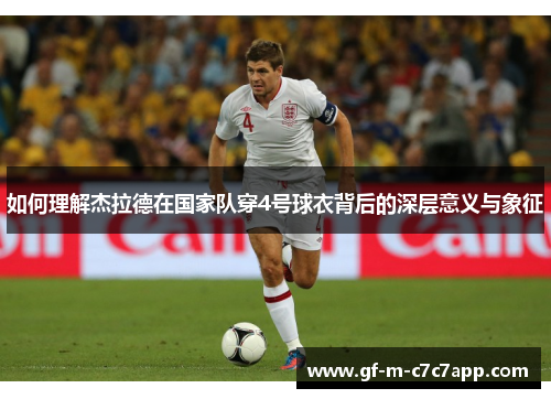 如何理解杰拉德在国家队穿4号球衣背后的深层意义与象征 如何理解杰拉德在国家队穿4号球衣背后的深层意义与象征