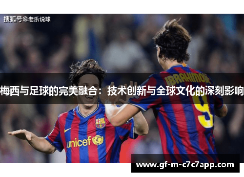 梅西与足球的完美融合：技术创新与全球文化的深刻影响