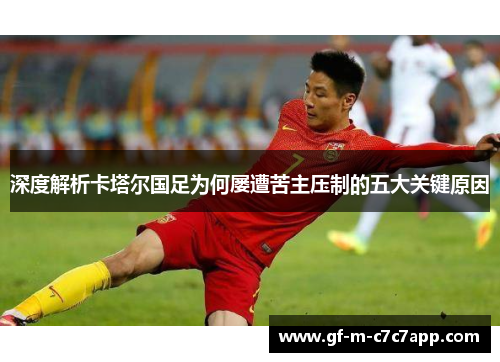 深度解析卡塔尔国足为何屡遭苦主压制的五大关键原因 深度解析卡塔尔国足为何屡遭苦主压制的五大关键原因