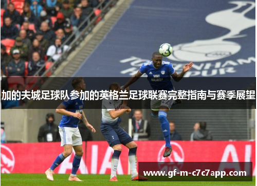加的夫城足球队参加的英格兰足球联赛完整指南与赛季展望 加的夫城足球队参加的英格兰足球联赛完整指南与赛季展望