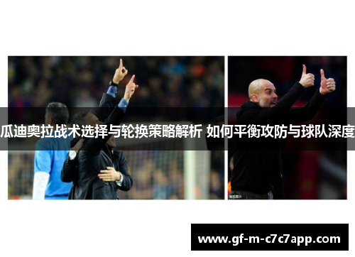 瓜迪奥拉战术选择与轮换策略解析 如何平衡攻防与球队深度 瓜迪奥拉战术选择与轮换策略解析 如何平衡攻防与球队深度