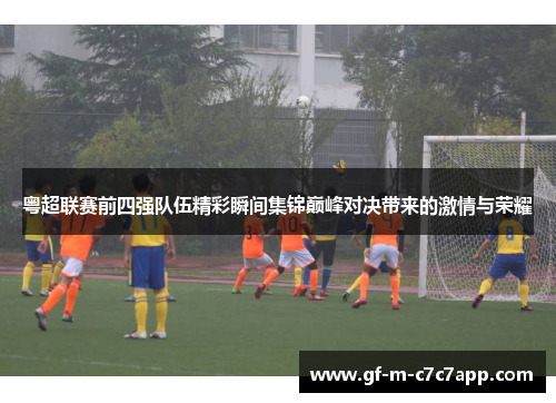 粤超联赛前四强队伍精彩瞬间集锦巅峰对决带来的激情与荣耀