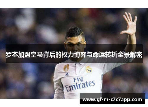 罗本加盟皇马背后的权力博弈与命运转折全景解密