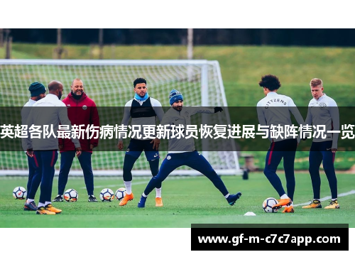 英超各队最新伤病情况更新球员恢复进展与缺阵情况一览 英超各队最新伤病情况更新球员恢复进展与缺阵情况一览
