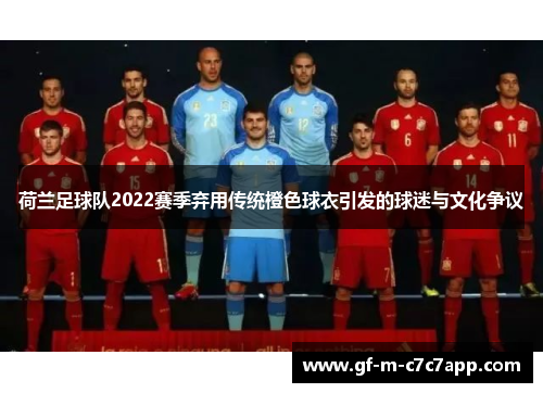 荷兰足球队2022赛季弃用传统橙色球衣引发的球迷与文化争议