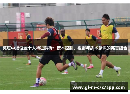 莫塔中场位置十大特征解析：技术控制、视野与战术意识的完美结合
