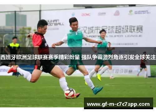 西班牙欧洲足球联赛赛季精彩纷呈 强队争霸激烈角逐引发全球关注