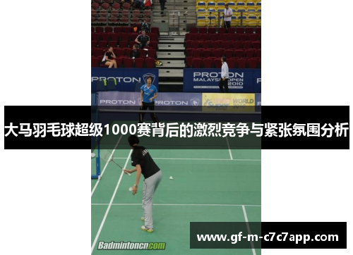 大马羽毛球超级1000赛背后的激烈竞争与紧张氛围分析