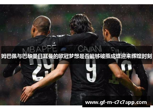 姆巴佩与巴黎圣日耳曼的欧冠梦想是否能够破茧成蝶迎来辉煌时刻