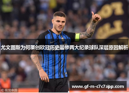 尤文图斯为何屡创欧冠历史最惨两大纪录球队深层原因解析