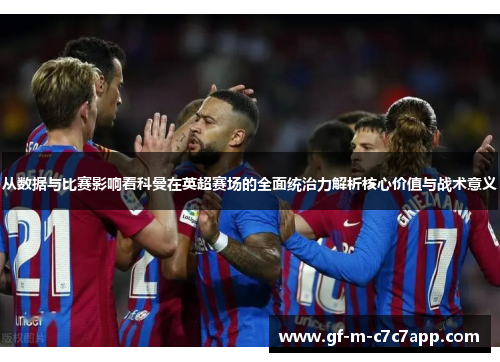 从数据与比赛影响看科曼在英超赛场的全面统治力解析核心价值与战术意义