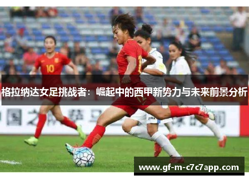 格拉纳达女足挑战者：崛起中的西甲新势力与未来前景分析