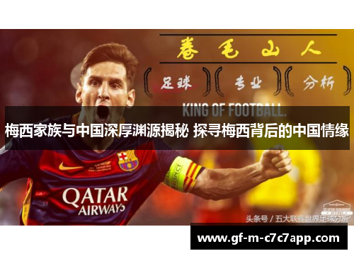 梅西家族与中国深厚渊源揭秘 探寻梅西背后的中国情缘 梅西家族与中国深厚渊源揭秘 探寻梅西背后的中国情缘