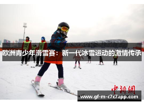 欧洲青少年滑雪赛:新一代冰雪运动的激情传承 欧洲青少年滑雪赛:新一代冰雪运动的激情传承