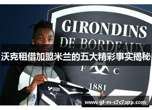 沃克租借加盟米兰的五大精彩事实揭秘 沃克租借加盟米兰的五大精彩事实揭秘