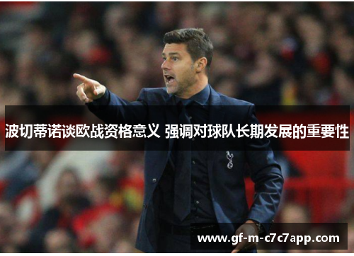 波切蒂诺谈欧战资格意义 强调对球队长期发展的重要性 波切蒂诺谈欧战资格意义 强调对球队长期发展的重要性