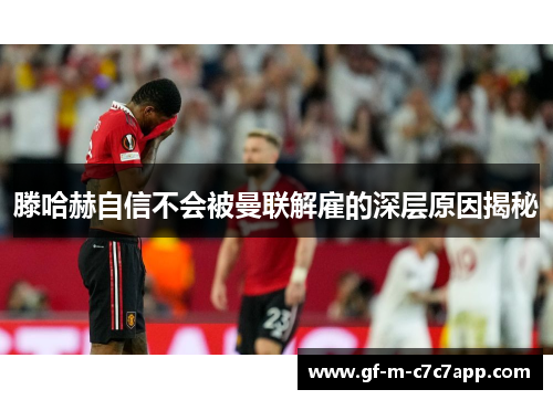 滕哈赫自信不会被曼联解雇的深层原因揭秘 滕哈赫自信不会被曼联解雇的深层原因揭秘