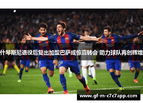 什琴斯尼退役后复出加盟巴萨成惊喜转会 助力球队再创辉煌 什琴斯尼退役后复出加盟巴萨成惊喜转会 助力球队再创辉煌