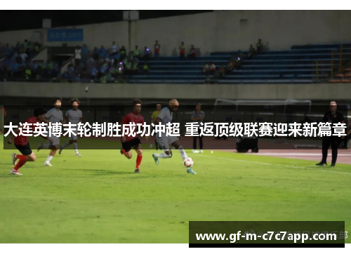 大连英博末轮制胜成功冲超 重返顶级联赛迎来新篇章 大连英博末轮制胜成功冲超 重返顶级联赛迎来新篇章