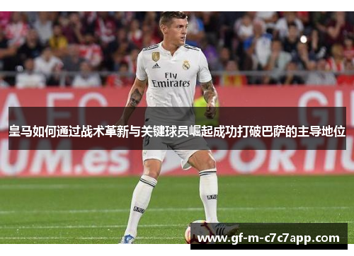 皇马如何通过战术革新与关键球员崛起成功打破巴萨的主导地位