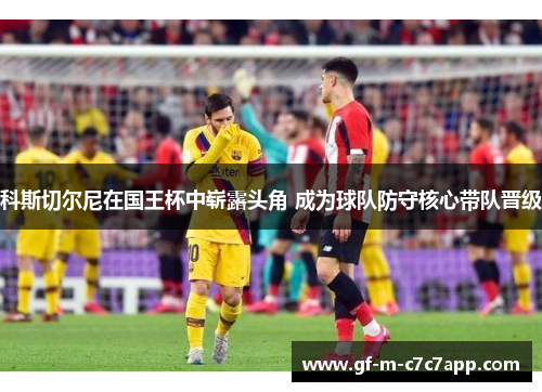 科斯切尔尼在国王杯中崭露头角 成为球队防守核心带队晋级