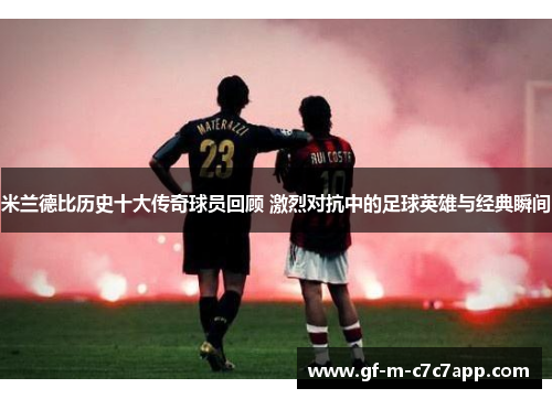 米兰德比历史十大传奇球员回顾 激烈对抗中的足球英雄与经典瞬间