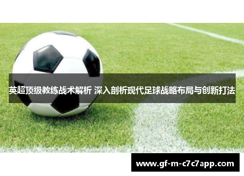 英超顶级教练战术解析 深入剖析现代足球战略布局与创新打法