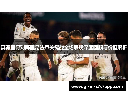 莫德里奇对阵里昂法甲关键战全场表现深度回顾与价值解析 莫德里奇对阵里昂法甲关键战全场表现深度回顾与价值解析