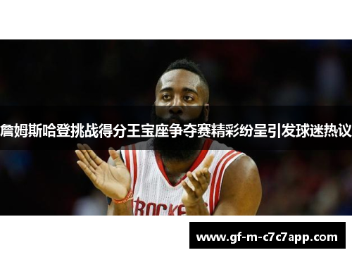 詹姆斯哈登挑战得分王宝座争夺赛精彩纷呈引发球迷热议