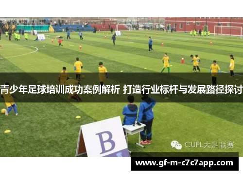 青少年足球培训成功案例解析 打造行业标杆与发展路径探讨 青少年足球培训成功案例解析 打造行业标杆与发展路径探讨