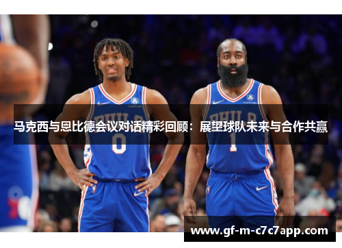 马克西与恩比德会议对话精彩回顾:展望球队未来与合作共赢 马克西与恩比德会议对话精彩回顾:展望球队未来与合作共赢